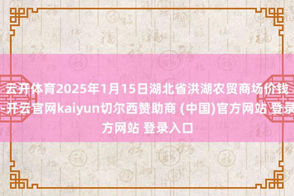 云开体育2025年1月15日湖北省洪湖农贸商场价钱行情-开云官网kaiyun切尔西赞助商 (中国)官方网站 登录入口