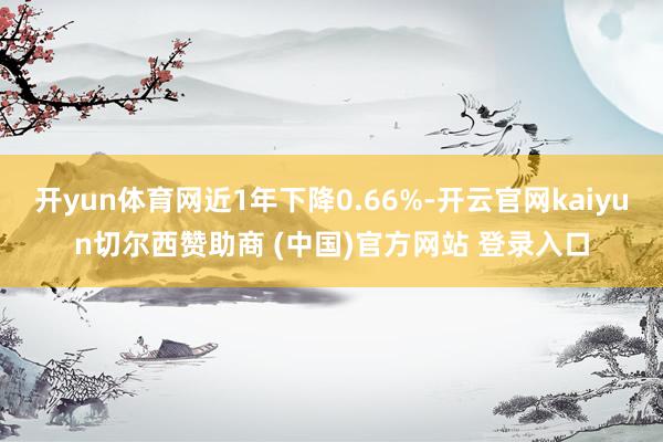 开yun体育网近1年下降0.66%-开云官网kaiyun切尔西赞助商 (中国)官方网站 登录入口