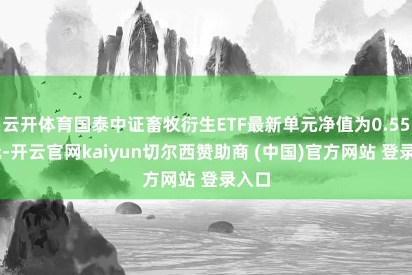 云开体育国泰中证畜牧衍生ETF最新单元净值为0.5575元-开云官网kaiyun切尔西赞助商 (中国)官方网站 登录入口