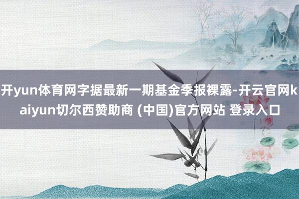 开yun体育网字据最新一期基金季报裸露-开云官网kaiyun切尔西赞助商 (中国)官方网站 登录入口