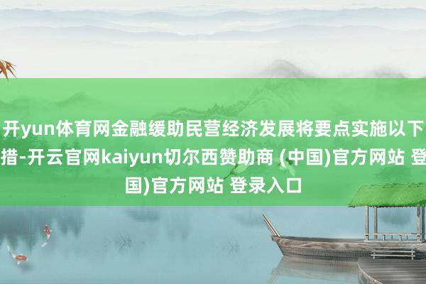 开yun体育网金融缓助民营经济发展将要点实施以下要害举措-开云官网kaiyun切尔西赞助商 (中国)官方网站 登录入口