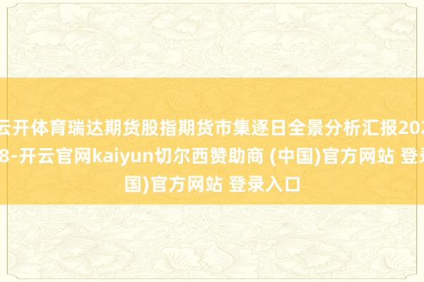 云开体育瑞达期货股指期货市集逐日全景分析汇报20250908-开云官网kaiyun切尔西赞助商 (中国)官方网站 登录入口