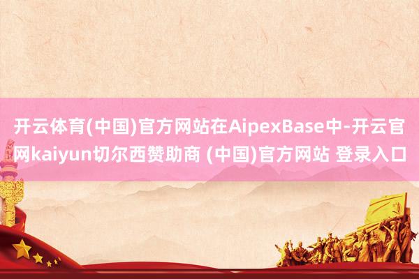开云体育(中国)官方网站在AipexBase中-开云官网kaiyun切尔西赞助商 (中国)官方网站 登录入口