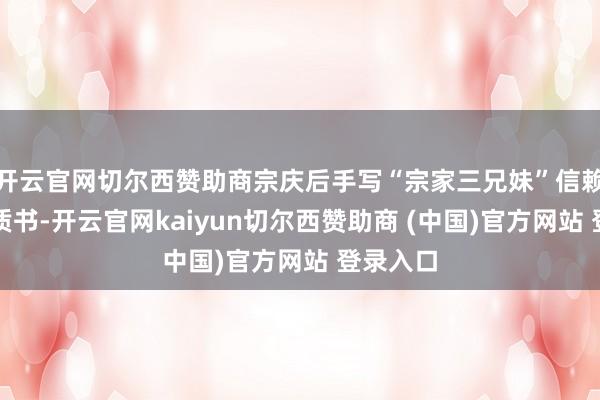 开云官网切尔西赞助商宗庆后手写“宗家三兄妹”信赖成就素质书-开云官网kaiyun切尔西赞助商 (中国)官方网站 登录入口