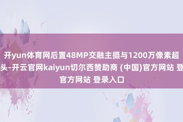 开yun体育网后置48MP交融主摄与1200万像素超广角镜头-开云官网kaiyun切尔西赞助商 (中国)官方网站 登录入口