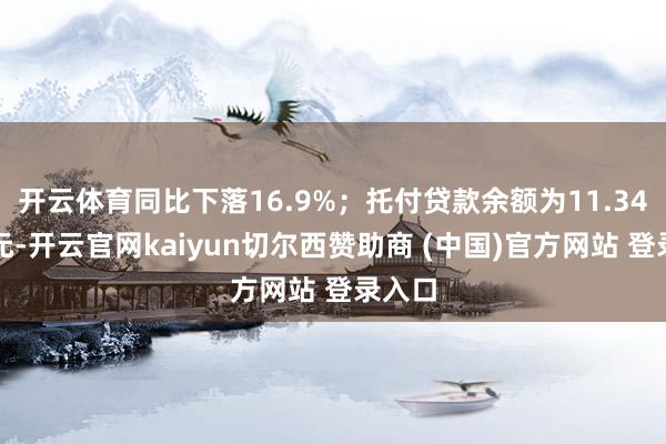 开云体育同比下落16.9%;托付贷款余额为11.34万亿元-开云官网kaiyun切尔西赞助商 (中国)官方网站 登录入口