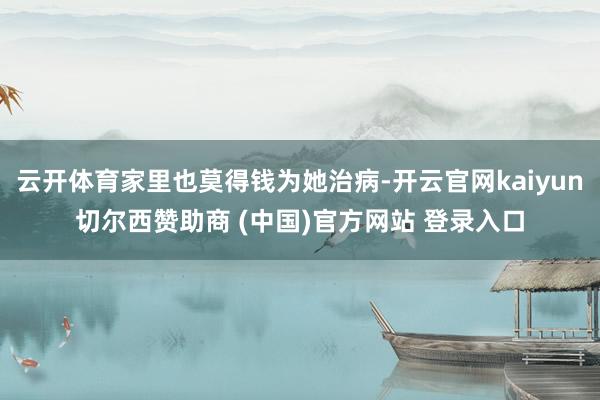 云开体育家里也莫得钱为她治病-开云官网kaiyun切尔西赞助商 (中国)官方网站 登录入口