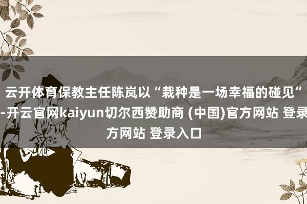云开体育　　保教主任陈岚以“栽种是一场幸福的碰见”为引-开云官网kaiyun切尔西赞助商 (中国)官方网站 登录入口