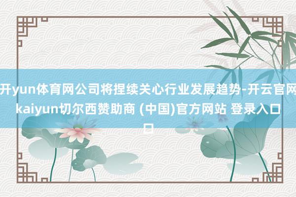 开yun体育网公司将捏续关心行业发展趋势-开云官网kaiyun切尔西赞助商 (中国)官方网站 登录入口