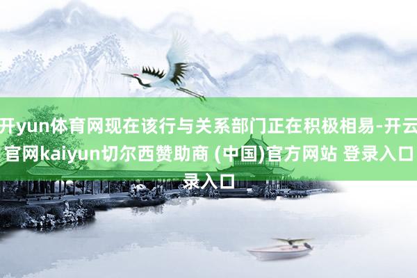 开yun体育网现在该行与关系部门正在积极相易-开云官网kaiyun切尔西赞助商 (中国)官方网站 登录入口