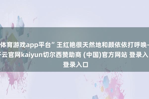 体育游戏app平台”王红艳很天然地和颜依依打呼唤-开云官网kaiyun切尔西赞助商 (中国)官方网站 登录入口