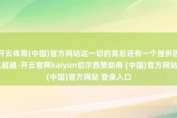 开云体育(中国)官方网站这一切的背后还有一个挫折因素——技艺超越-开云官网kaiyun切尔西赞助商 (中国)官方网站 登录入口