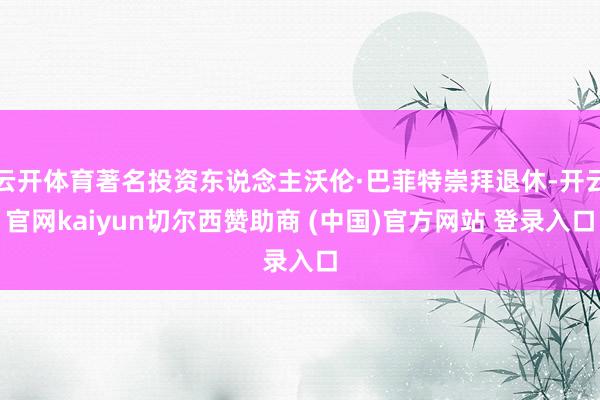 云开体育著名投资东说念主沃伦·巴菲特崇拜退休-开云官网kaiyun切尔西赞助商 (中国)官方网站 登录入口