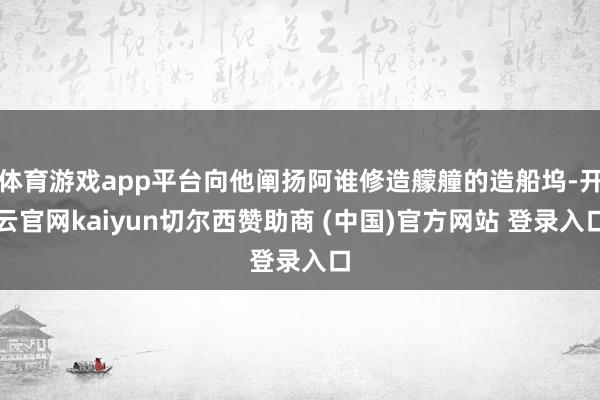 体育游戏app平台向他阐扬阿谁修造艨艟的造船坞-开云官网kaiyun切尔西赞助商 (中国)官方网站 登录入口