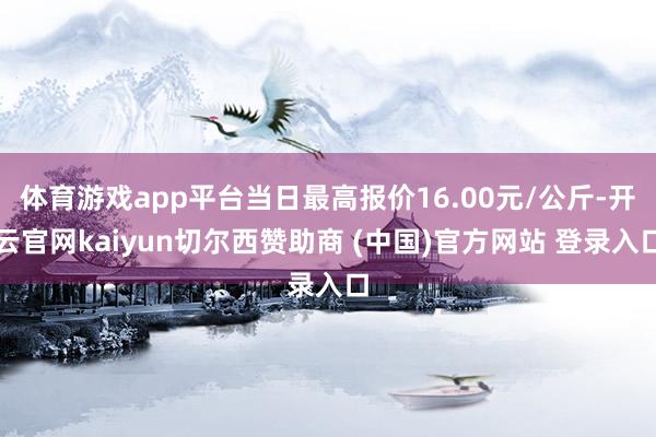 体育游戏app平台当日最高报价16.00元/公斤-开云官网kaiyun切尔西赞助商 (中国)官方网站 登录入口