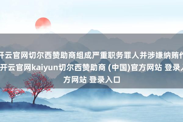 开云官网切尔西赞助商组成严重职务罪人并涉嫌纳贿作歹-开云官网kaiyun切尔西赞助商 (中国)官方网站 登录入口