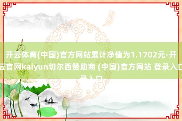 开云体育(中国)官方网站累计净值为1.1702元-开云官网kaiyun切尔西赞助商 (中国)官方网站 登录入口