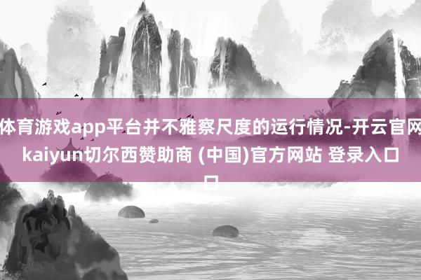 体育游戏app平台并不雅察尺度的运行情况-开云官网kaiyun切尔西赞助商 (中国)官方网站 登录入口
