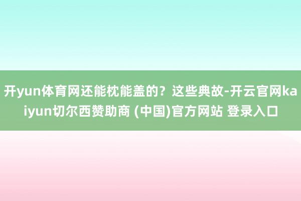 开yun体育网还能枕能盖的？这些典故-开云官网kaiyun切尔西赞助商 (中国)官方网站 登录入口