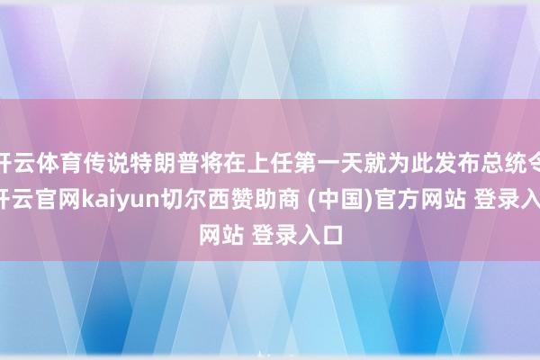 开云体育传说特朗普将在上任第一天就为此发布总统令-开云官网kaiyun切尔西赞助商 (中国)官方网站 登录入口