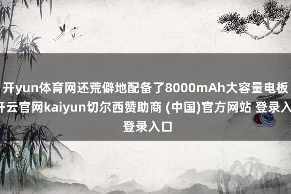 开yun体育网还荒僻地配备了8000mAh大容量电板-开云官网kaiyun切尔西赞助商 (中国)官方网站 登录入口