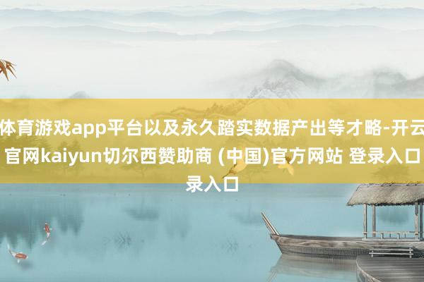 体育游戏app平台以及永久踏实数据产出等才略-开云官网kaiyun切尔西赞助商 (中国)官方网站 登录入口