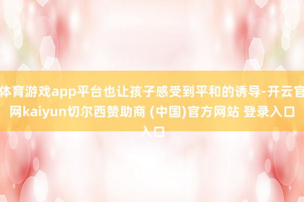 体育游戏app平台也让孩子感受到平和的诱导-开云官网kaiyun切尔西赞助商 (中国)官方网站 登录入口