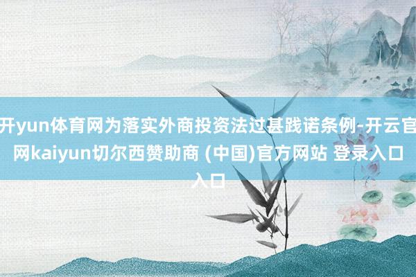 开yun体育网为落实外商投资法过甚践诺条例-开云官网kaiyun切尔西赞助商 (中国)官方网站 登录入口
