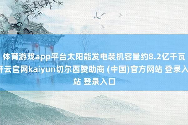 体育游戏app平台太阳能发电装机容量约8.2亿千瓦-开云官网kaiyun切尔西赞助商 (中国)官方网站 登录入口