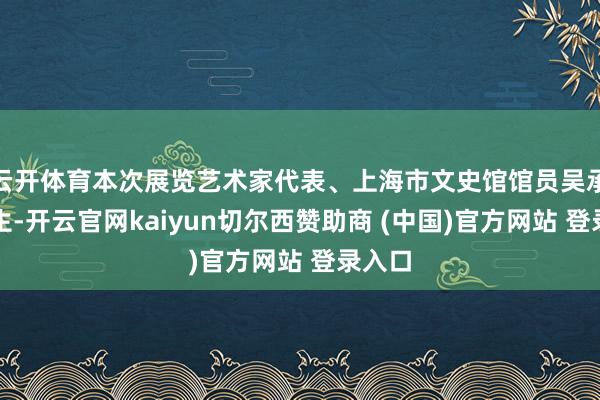 云开体育本次展览艺术家代表、上海市文史馆馆员吴承斌先生-开云官网kaiyun切尔西赞助商 (中国)官方网站 登录入口