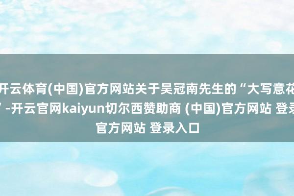 开云体育(中国)官方网站关于吴冠南先生的“大写意花鸟画”-开云官网kaiyun切尔西赞助商 (中国)官方网站 登录入口