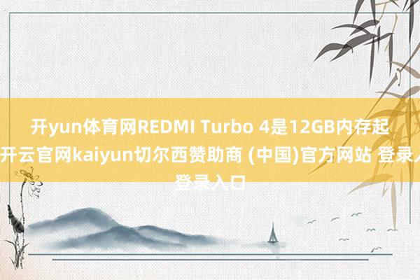 开yun体育网REDMI Turbo 4是12GB内存起步-开云官网kaiyun切尔西赞助商 (中国)官方网站 登录入口