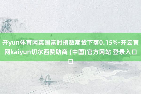 开yun体育网英国富时指数期货下落0.15%-开云官网kaiyun切尔西赞助商 (中国)官方网站 登录入口