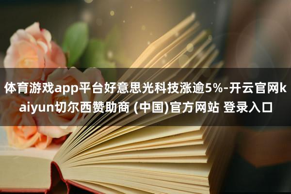 体育游戏app平台好意思光科技涨逾5%-开云官网kaiyun切尔西赞助商 (中国)官方网站 登录入口