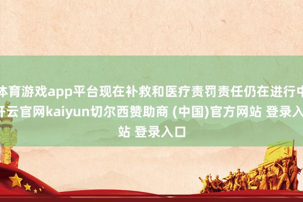 体育游戏app平台现在补救和医疗责罚责任仍在进行中-开云官网kaiyun切尔西赞助商 (中国)官方网站 登录入口
