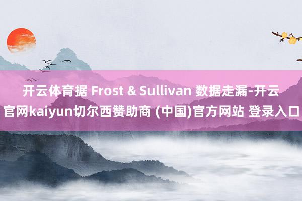 开云体育据 Frost & Sullivan 数据走漏-开云官网kaiyun切尔西赞助商 (中国)官方网站 登录入口