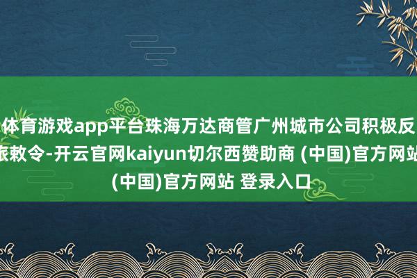 体育游戏app平台珠海万达商管广州城市公司积极反馈广东文旅敕令-开云官网kaiyun切尔西赞助商 (中国)官方网站 登录入口