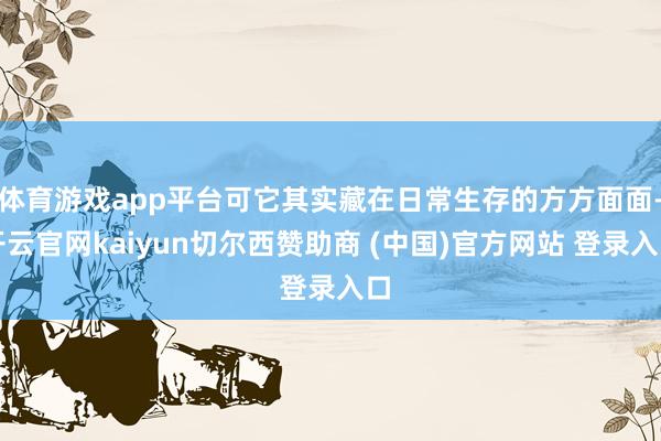 体育游戏app平台可它其实藏在日常生存的方方面面-开云官网kaiyun切尔西赞助商 (中国)官方网站 登录入口