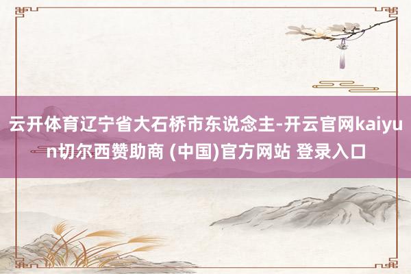 云开体育辽宁省大石桥市东说念主-开云官网kaiyun切尔西赞助商 (中国)官方网站 登录入口