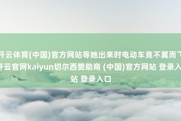开云体育(中国)官方网站等她出来时电动车竟不翼而飞-开云官网kaiyun切尔西赞助商 (中国)官方网站 登录入口