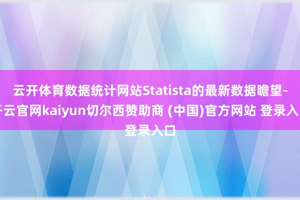 云开体育数据统计网站Statista的最新数据瞻望-开云官网kaiyun切尔西赞助商 (中国)官方网站 登录入口