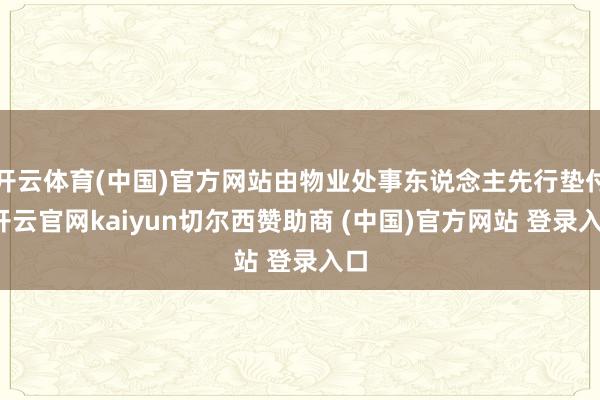 开云体育(中国)官方网站由物业处事东说念主先行垫付-开云官网kaiyun切尔西赞助商 (中国)官方网站 登录入口