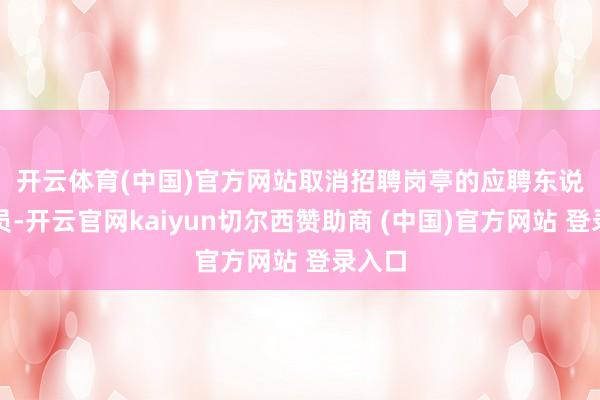 开云体育(中国)官方网站　　取消招聘岗亭的应聘东说念主员-开云官网kaiyun切尔西赞助商 (中国)官方网站 登录入口